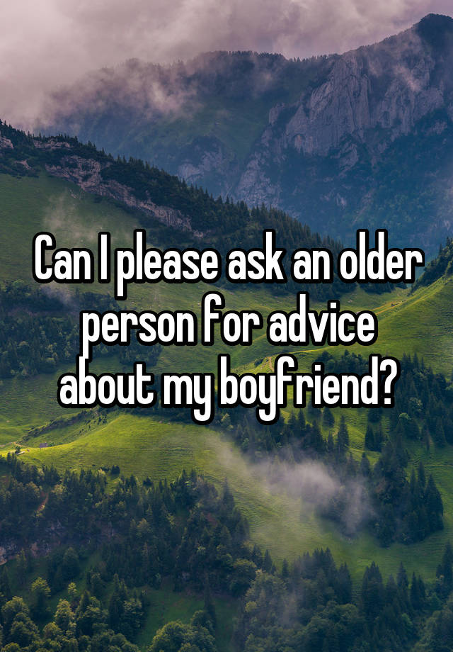 Can I please ask an older person for advice about my boyfriend?