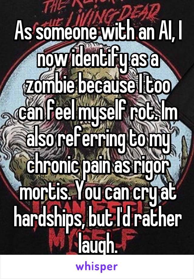 As someone with an AI, I now identify as a zombie because I too can feel myself rot. Im also referring to my chronic pain as rigor mortis. You can cry at hardships, but I'd rather laugh.