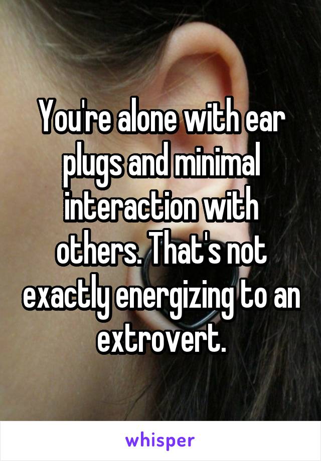 You're alone with ear plugs and minimal interaction with others. That's not exactly energizing to an extrovert.