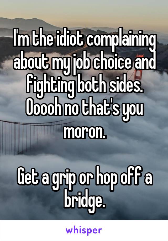 I'm the idiot complaining about my job choice and fighting both sides. Ooooh no that's you moron.

Get a grip or hop off a bridge.