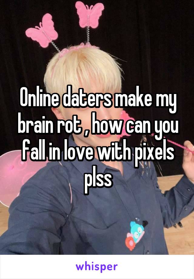 Online daters make my brain rot , how can you fall in love with pixels plss