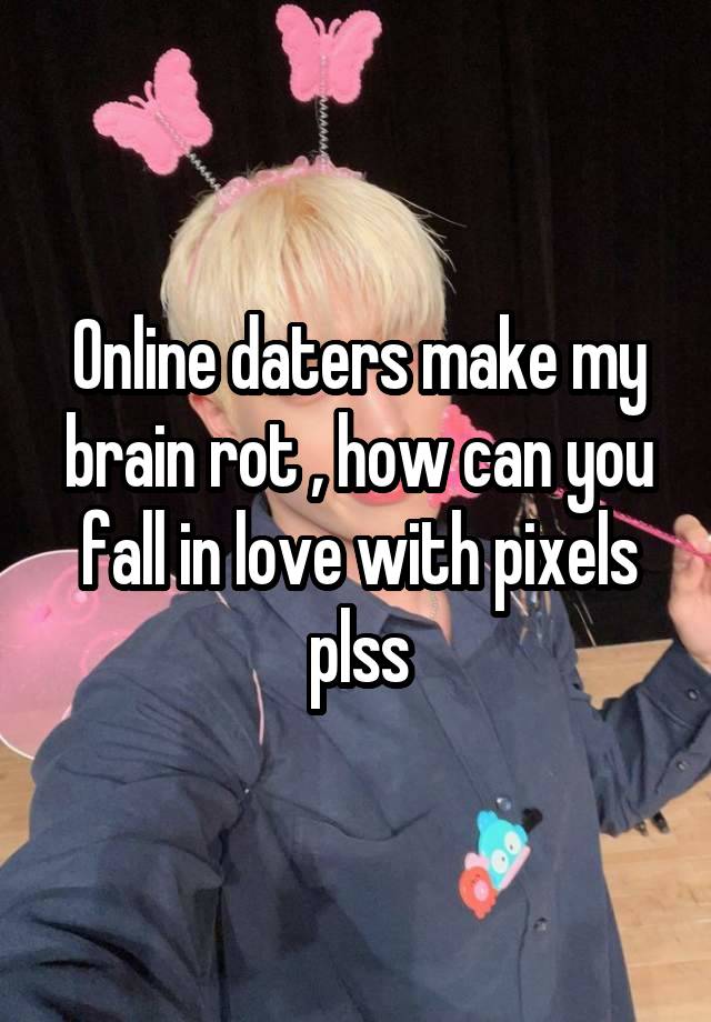 Online daters make my brain rot , how can you fall in love with pixels plss