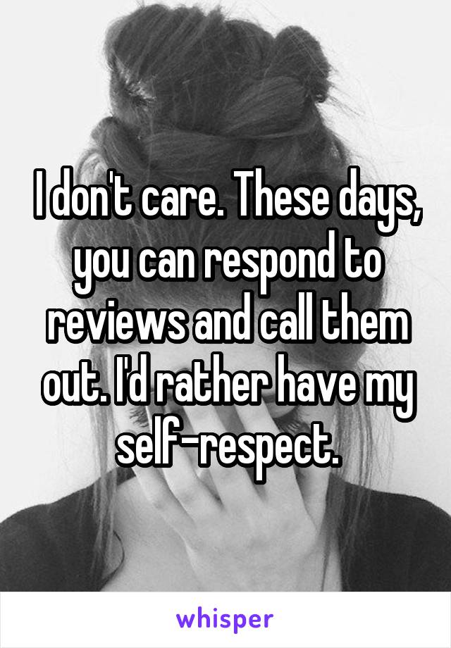 I don't care. These days, you can respond to reviews and call them out. I'd rather have my self-respect.