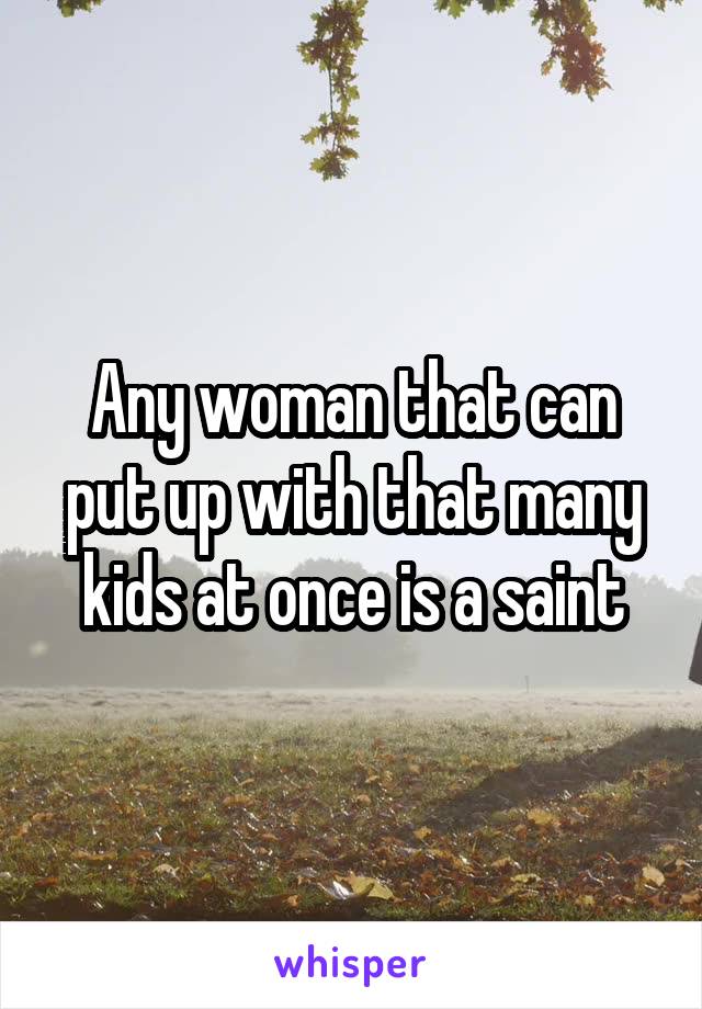 Any woman that can put up with that many kids at once is a saint