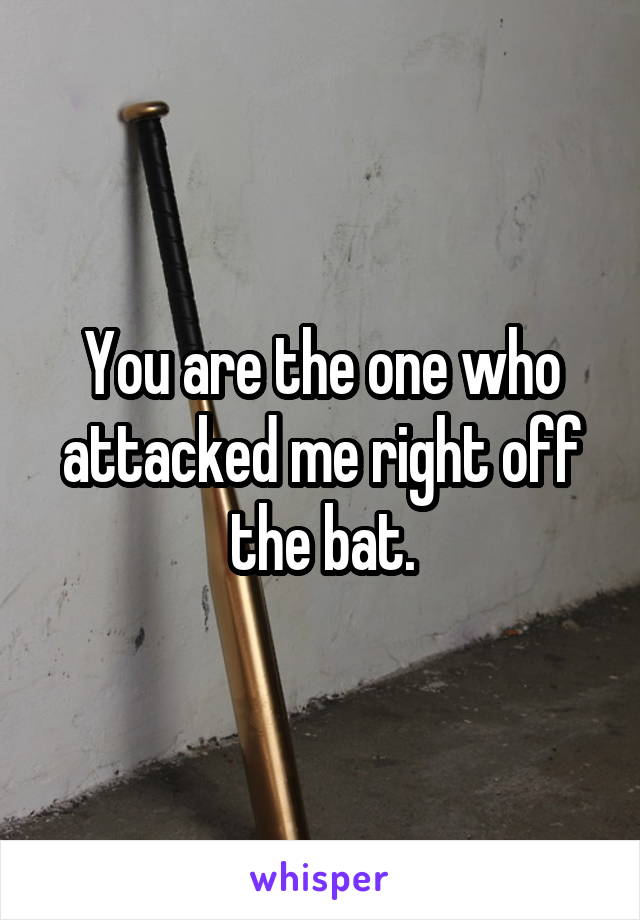 You are the one who attacked me right off the bat.