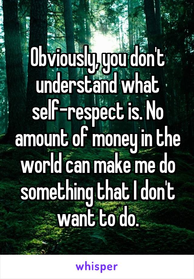 Obviously, you don't understand what self-respect is. No amount of money in the world can make me do something that I don't want to do.