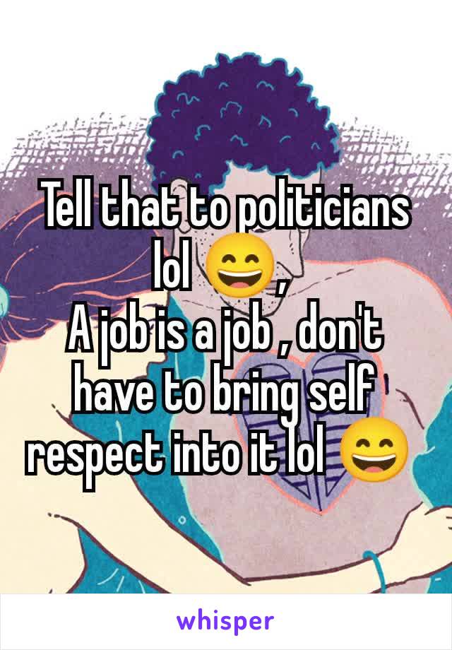 Tell that to politicians lol 😄, 
A job is a job , don't have to bring self respect into it lol 😄 