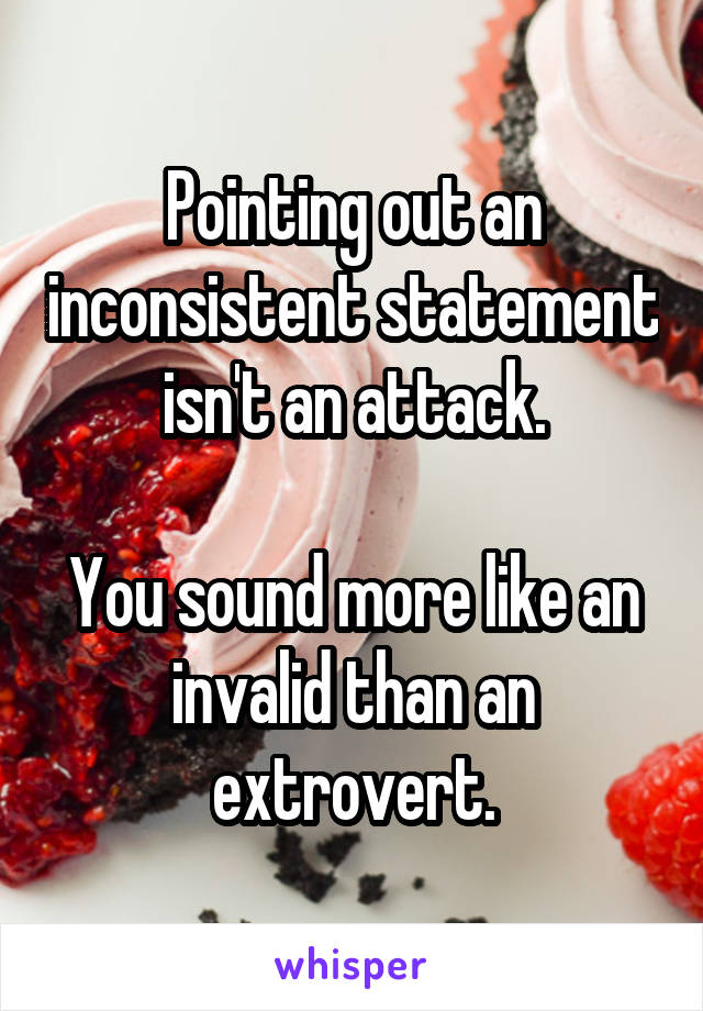 Pointing out an inconsistent statement isn't an attack.

You sound more like an invalid than an extrovert.