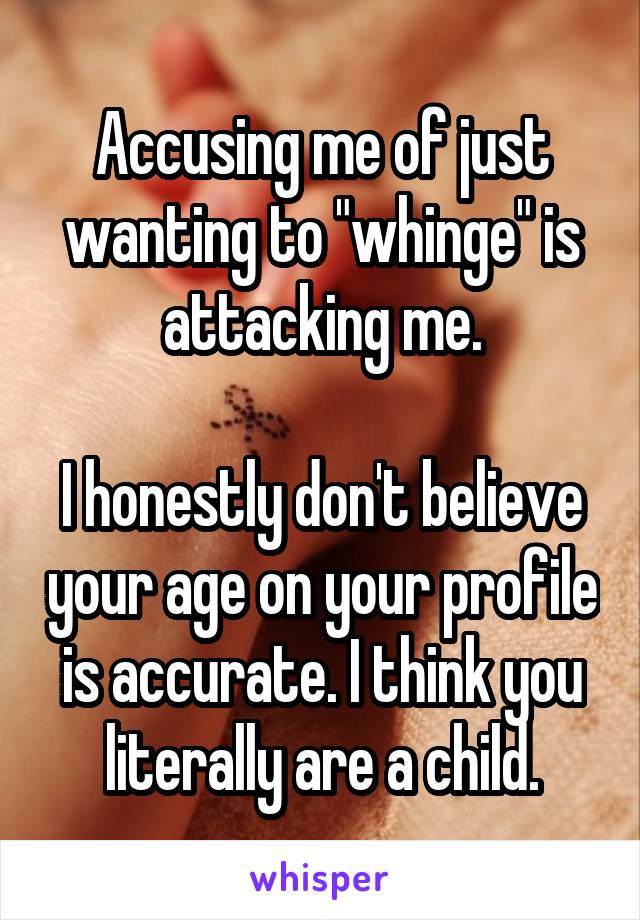 Accusing me of just wanting to "whinge" is attacking me.

I honestly don't believe your age on your profile is accurate. I think you literally are a child.