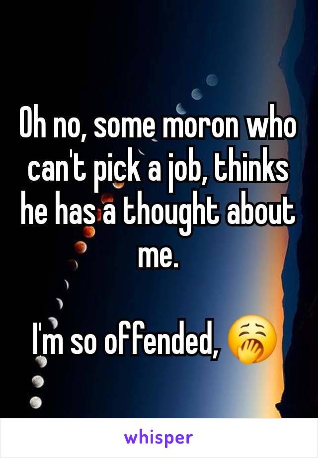 Oh no, some moron who can't pick a job, thinks he has a thought about me.

I'm so offended, 🥱 