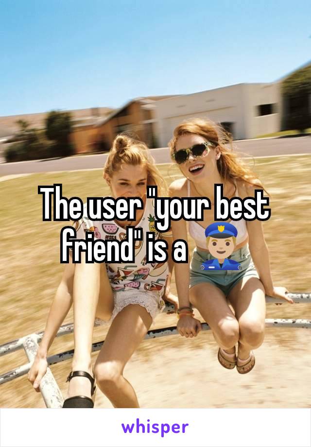 The user "your best friend" is a 👮🏼‍♂️