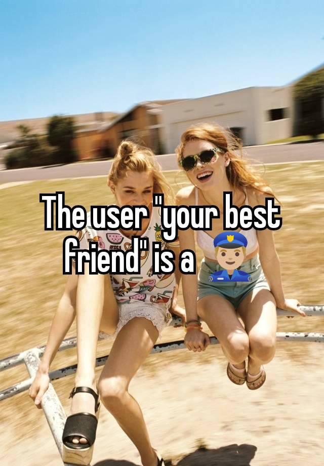 The user "your best friend" is a 👮🏼‍♂️