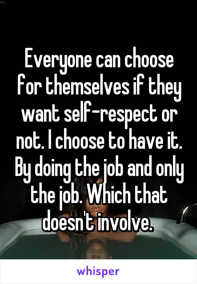 Everyone can choose for themselves if they want self-respect or not. I choose to have it. By doing the job and only the job. Which that doesn't involve. 