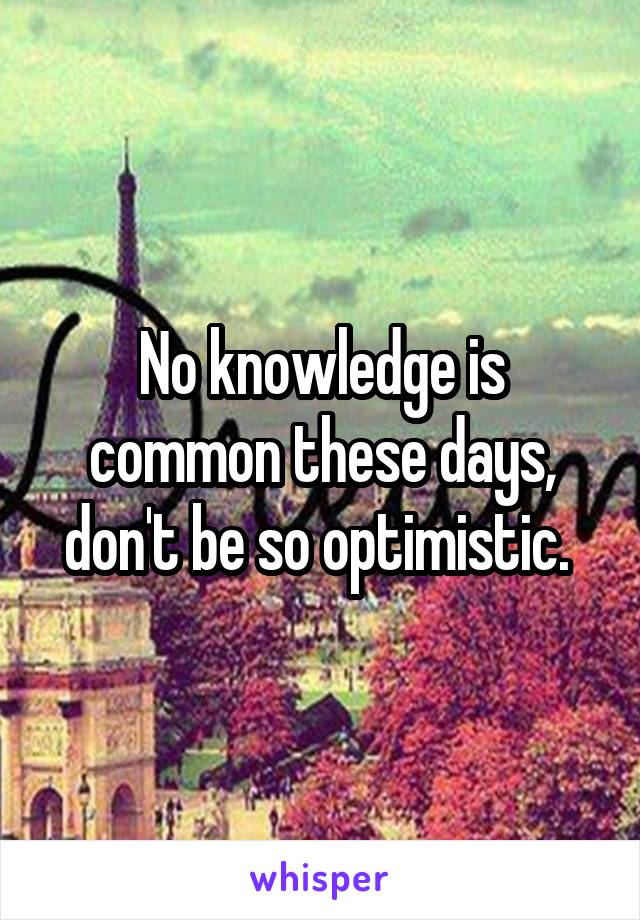 No knowledge is common these days, don't be so optimistic. 