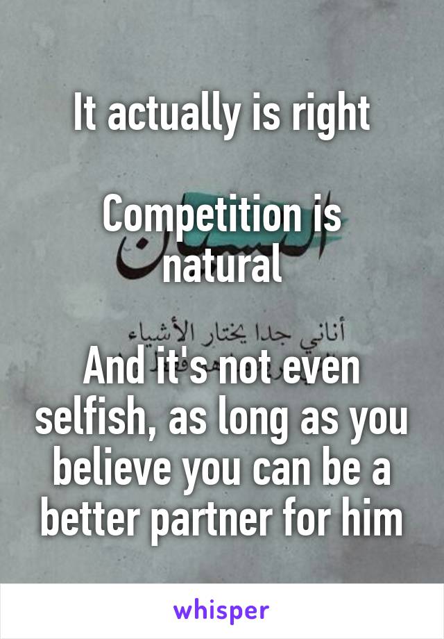 It actually is right

Competition is natural

And it's not even selfish, as long as you believe you can be a better partner for him