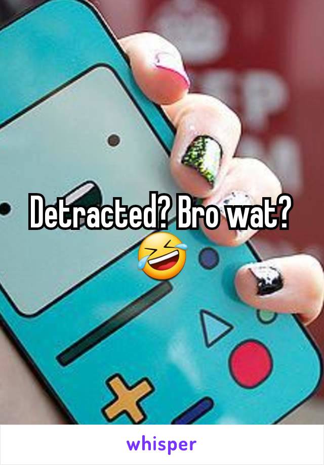 Detracted? Bro wat? 🤣