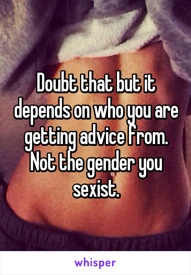 Doubt that but it depends on who you are getting advice from. Not the gender you sexist.