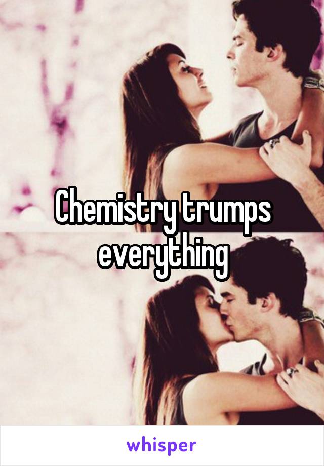 Chemistry trumps everything