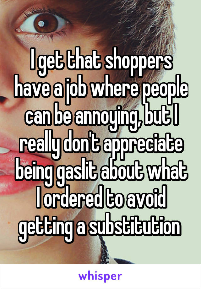 I get that shoppers have a job where people can be annoying, but I really don't appreciate being gaslit about what I ordered to avoid getting a substitution 