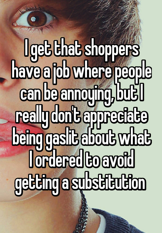 I get that shoppers have a job where people can be annoying, but I really don't appreciate being gaslit about what I ordered to avoid getting a substitution 