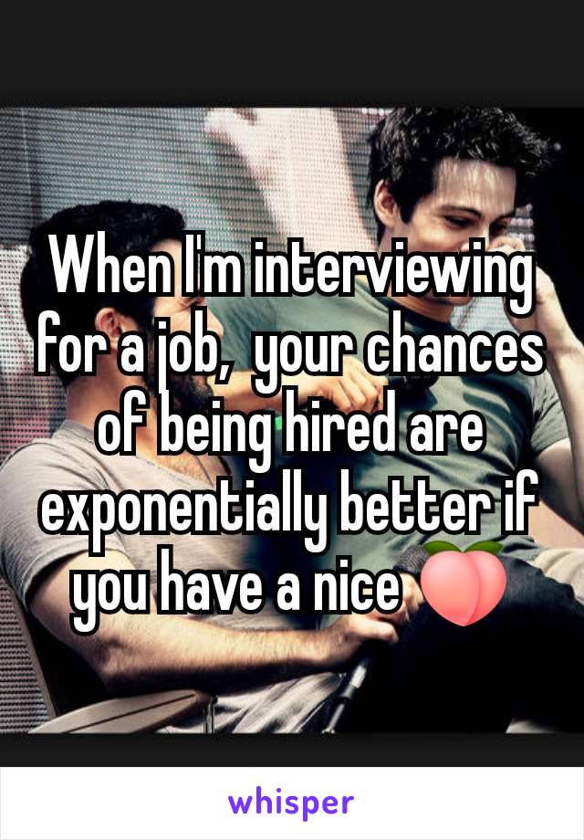 When I'm interviewing for a job,  your chances of being hired are exponentially better if you have a nice 🍑