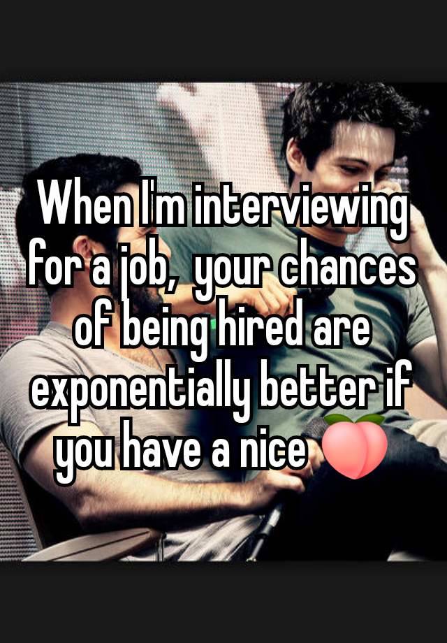 When I'm interviewing for a job,  your chances of being hired are exponentially better if you have a nice 🍑