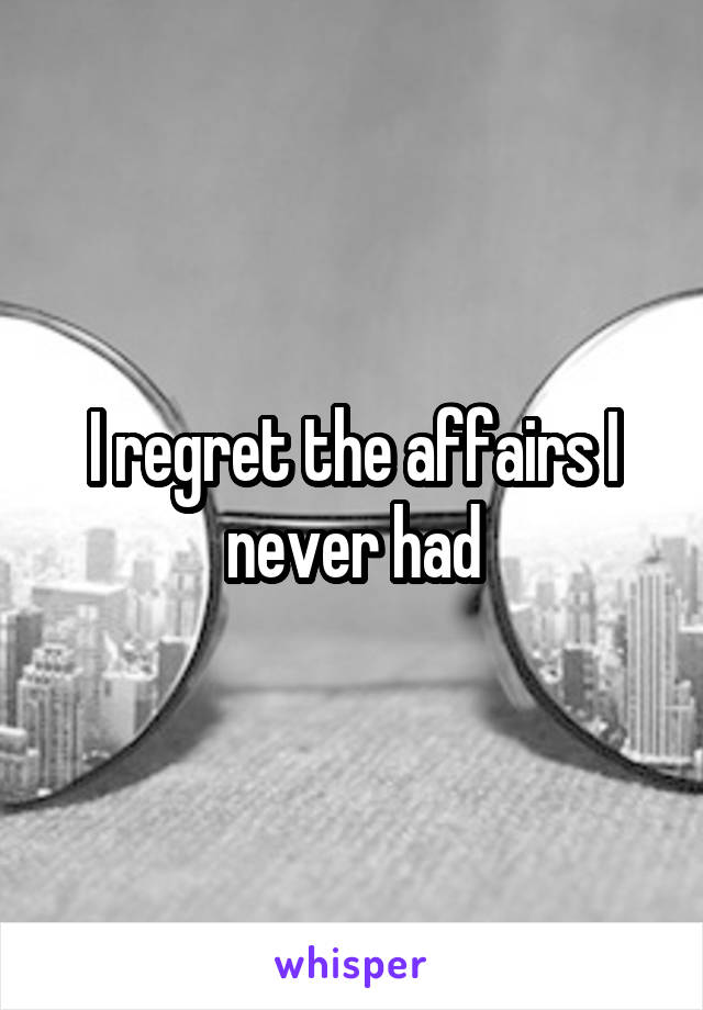 I regret the affairs I never had