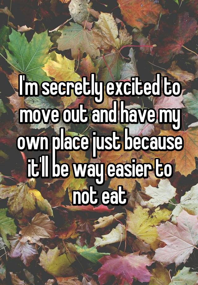 I'm secretly excited to move out and have my own place just because it'll be way easier to not eat