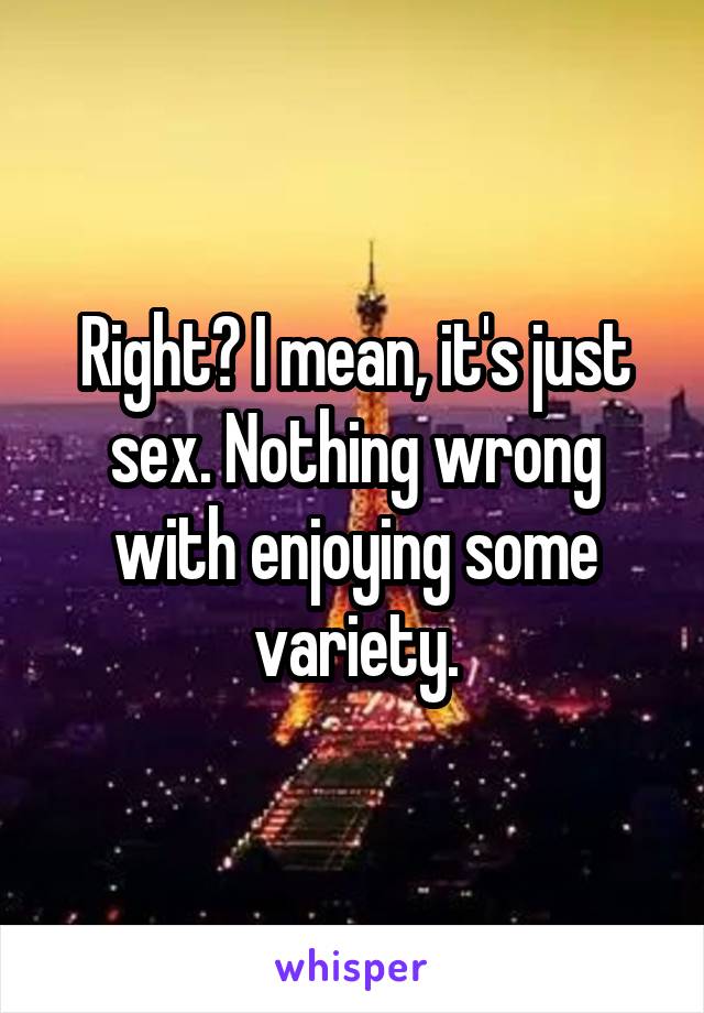 Right? I mean, it's just sex. Nothing wrong with enjoying some variety.