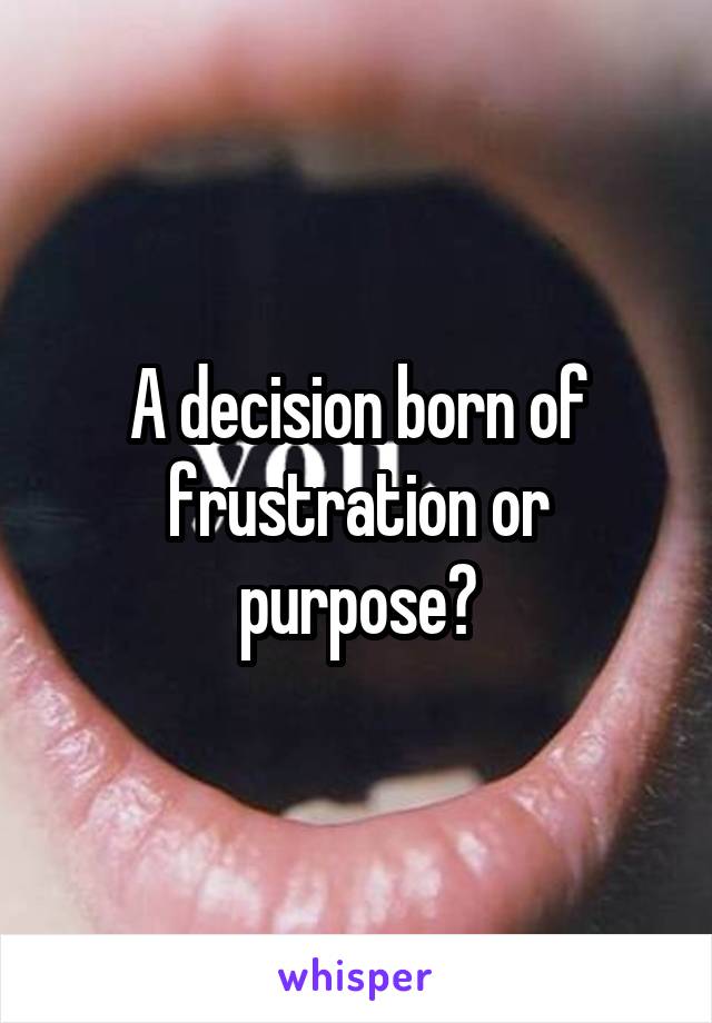 A decision born of frustration or purpose?