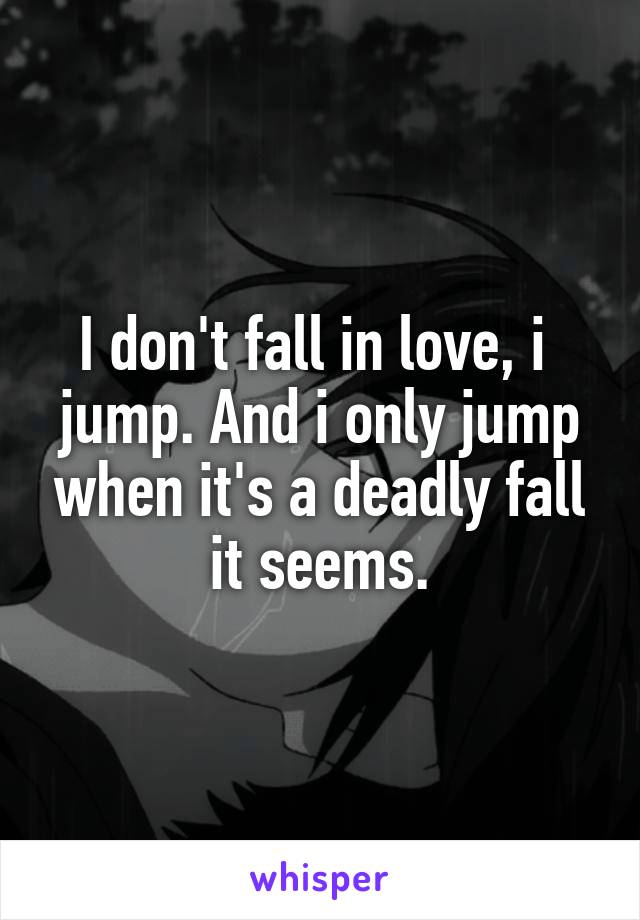 I don't fall in love, i  jump. And i only jump when it's a deadly fall it seems.