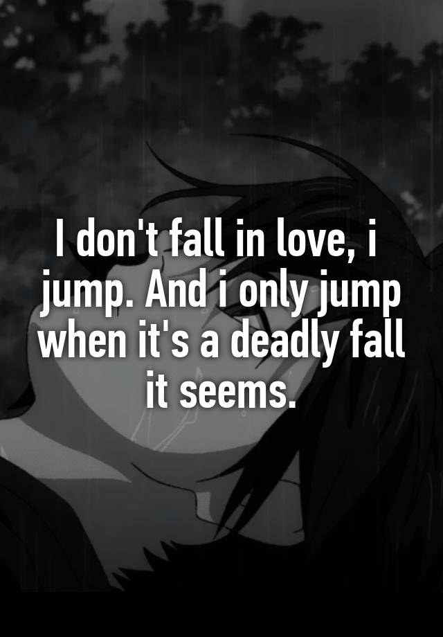 I don't fall in love, i  jump. And i only jump when it's a deadly fall it seems.