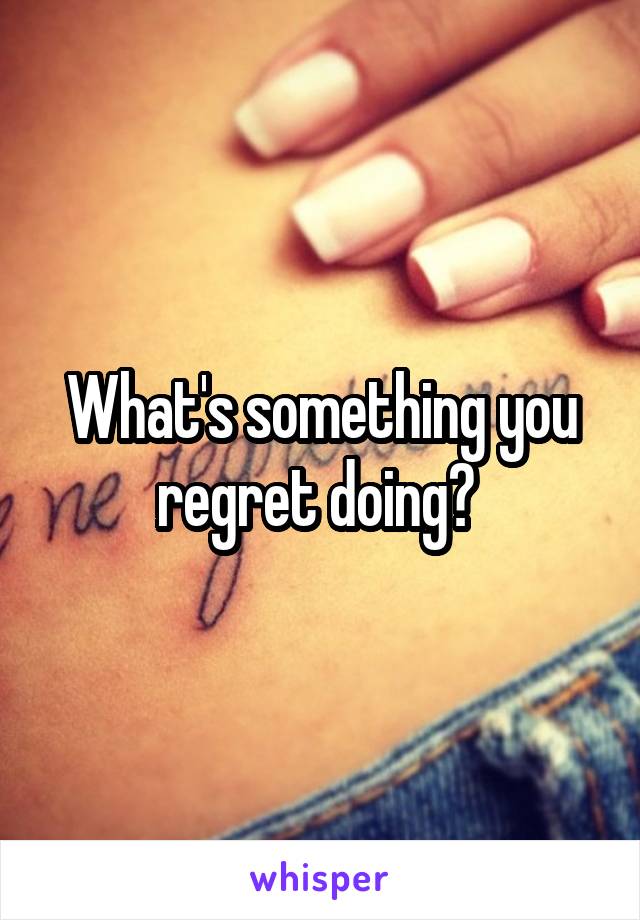 What's something you regret doing? 