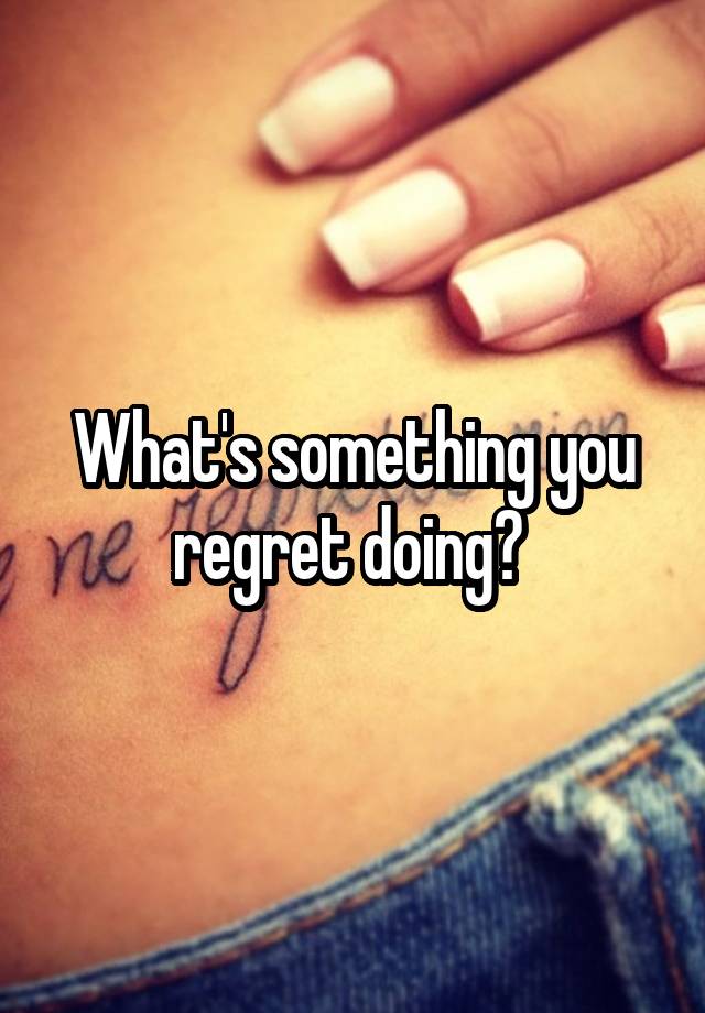 What's something you regret doing? 