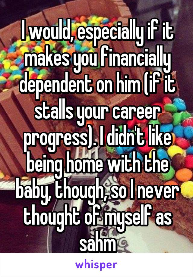 I would, especially if it makes you financially dependent on him (if it stalls your career progress). I didn't like being home with the baby, though, so I never thought of myself as sahm