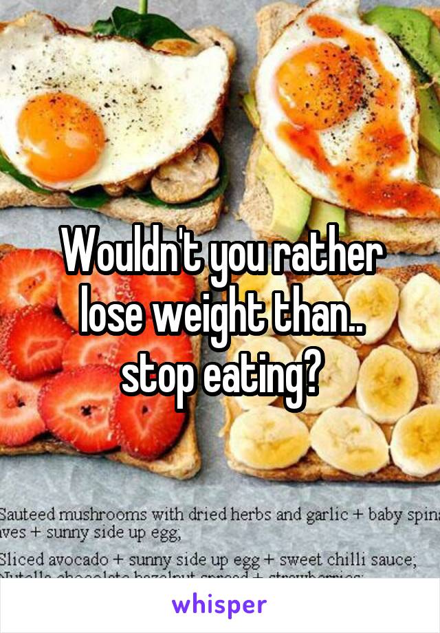 Wouldn't you rather lose weight than..
stop eating?