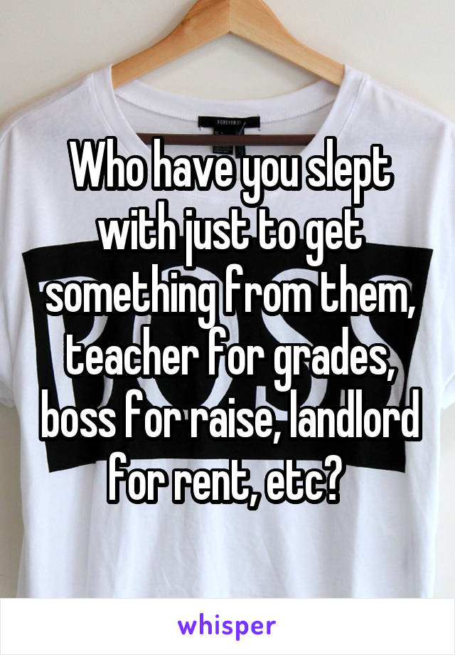 Who have you slept with just to get something from them, teacher for grades, boss for raise, landlord for rent, etc? 