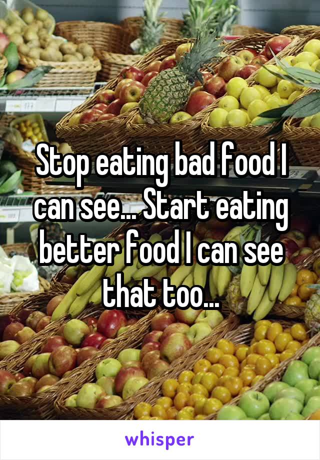 Stop eating bad food I can see... Start eating better food I can see that too...