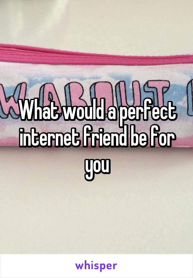 What would a perfect internet friend be for you