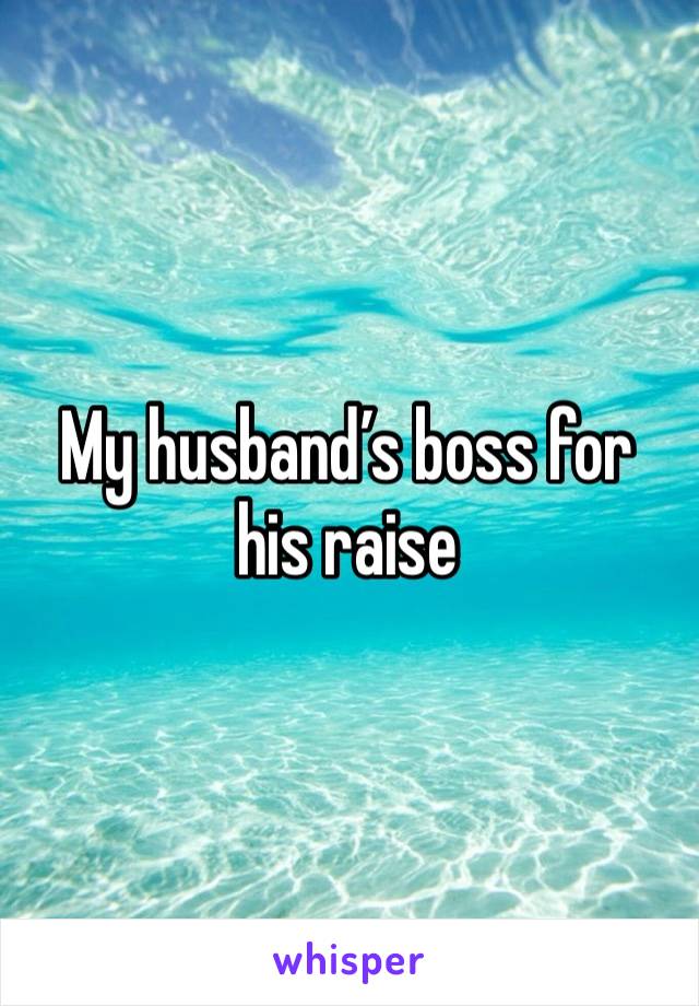 My husband’s boss for his raise 