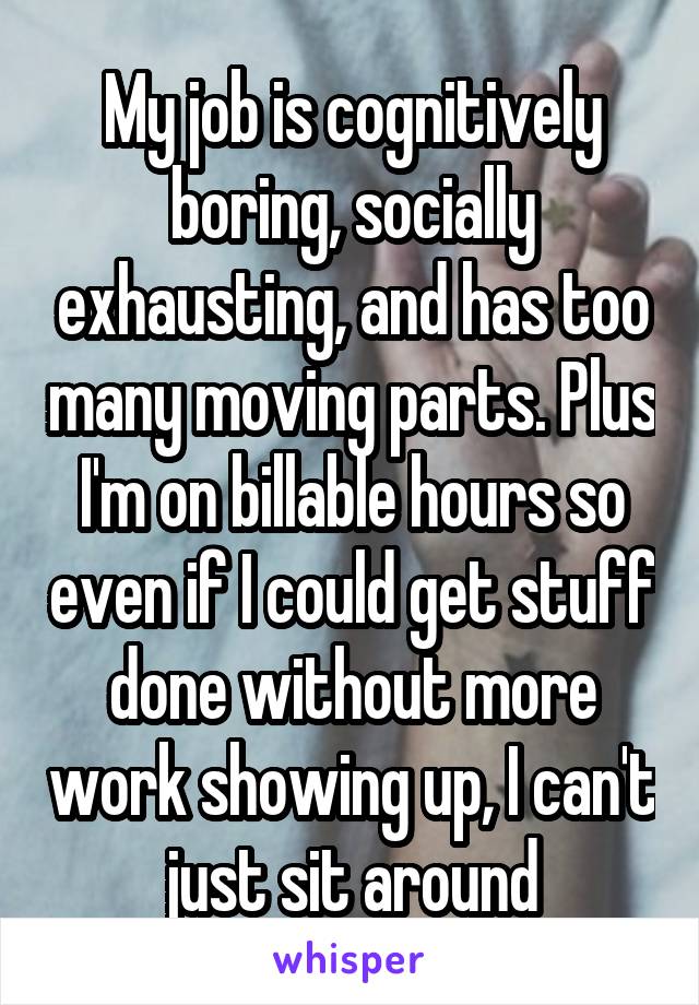 My job is cognitively boring, socially exhausting, and has too many moving parts. Plus I'm on billable hours so even if I could get stuff done without more work showing up, I can't just sit around