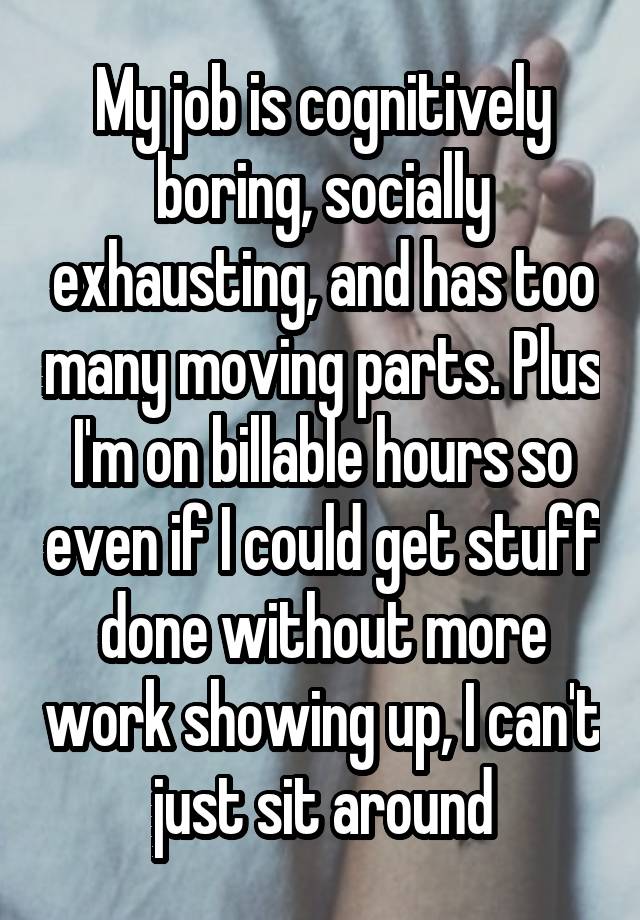 My job is cognitively boring, socially exhausting, and has too many moving parts. Plus I'm on billable hours so even if I could get stuff done without more work showing up, I can't just sit around