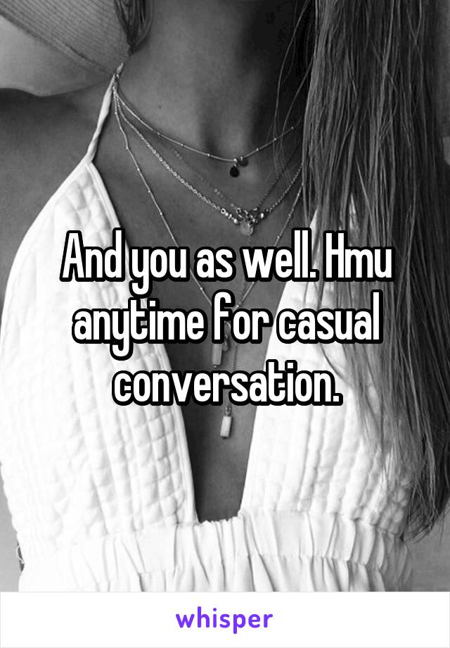 And you as well. Hmu anytime for casual conversation.