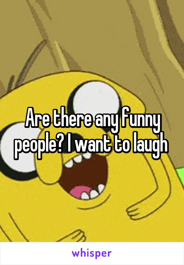 Are there any funny people? I want to laugh 