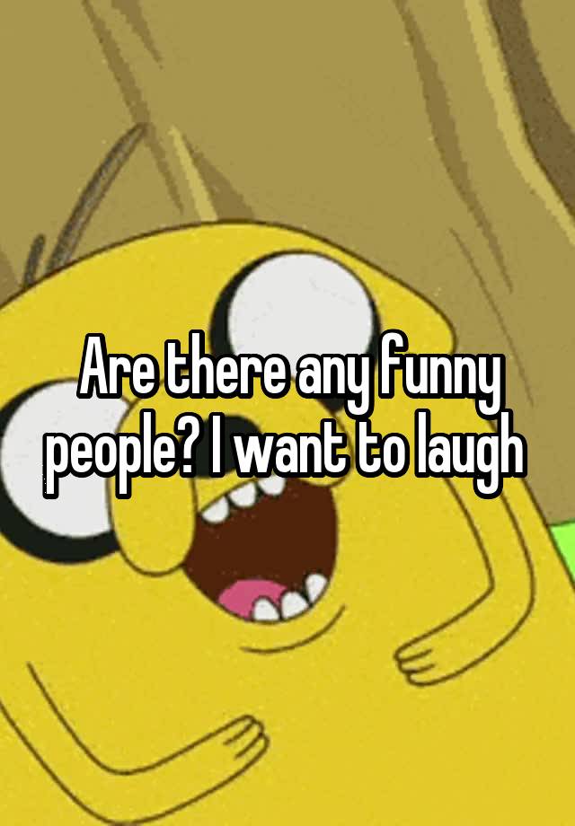 Are there any funny people? I want to laugh 