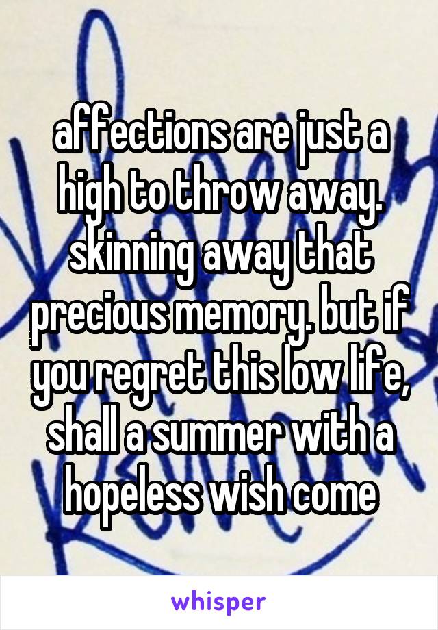 affections are just a high to throw away. skinning away that precious memory. but if you regret this low life, shall a summer with a hopeless wish come