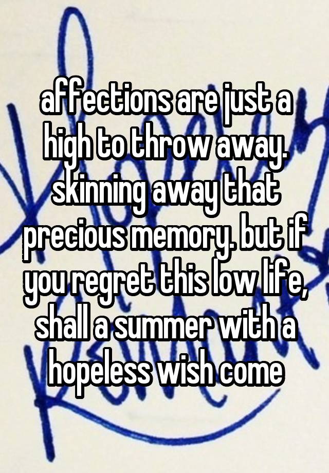 affections are just a high to throw away. skinning away that precious memory. but if you regret this low life, shall a summer with a hopeless wish come