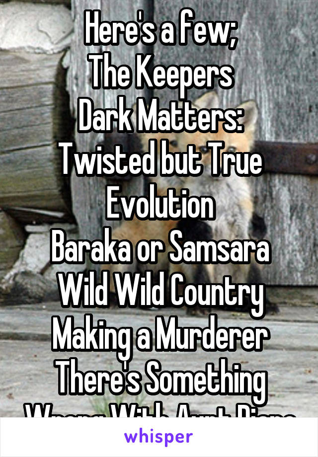 Here's a few;
The Keepers
Dark Matters: Twisted but True
Evolution
Baraka or Samsara
Wild Wild Country
Making a Murderer
There's Something Wrong With Aunt Diane