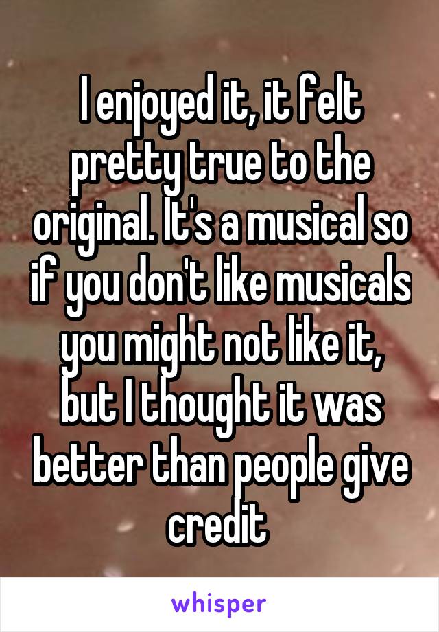 I enjoyed it, it felt pretty true to the original. It's a musical so if you don't like musicals you might not like it, but I thought it was better than people give credit 