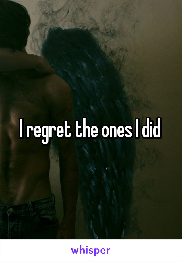 I regret the ones I did 